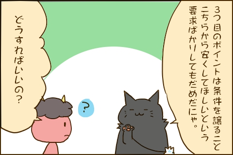 3つ目のポイントは条件を譲ること。こちらから安くしてほしいという要求ばかりしてもだめだにゃ。」「どうすればいいの？」