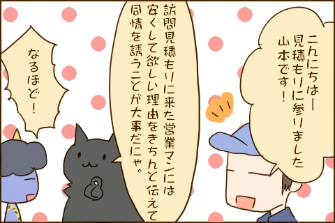 「こんにちはー見積もりに参りました山本です！」「訪問見積もりに来た営業マンには安くして欲しい理由をきちんと伝えて同情を誘うことが大事だにゃ。」「なるほど！」