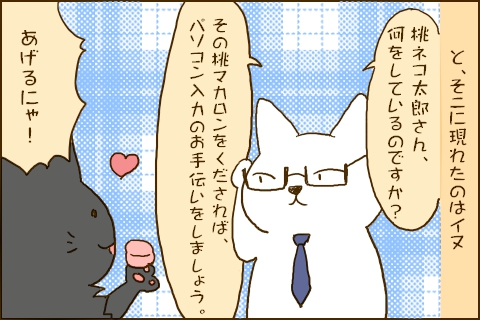 と、そこに現れたのはイヌ「桃ネコ太郎さん、何をしているのですか？その桃マカロンをくだされば、パソコン入力のお手伝いをしましょう。」「あげるにゃ！」