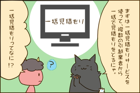 「まずは一括見積もりサービスを使って、複数の引越業者から一括で見積もりをとるにゃ。」「一括見積もりってなに!?」
