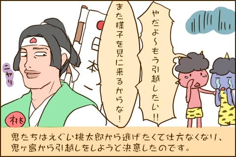 「また様子を見に来るからな！」「やだよ〜もう引越したい！！」鬼たちはえぐい桃太郎から逃げたくて仕方なくなり、鬼ヶ島から引越しをしようと決意したのです。