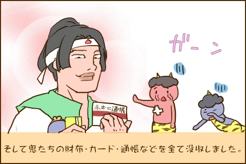 そして鬼たちの財布・カード・通帳などを全て没収しました。
